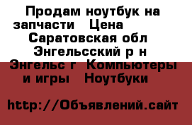 Продам ноутбук на запчасти › Цена ­ 2 500 - Саратовская обл., Энгельсский р-н, Энгельс г. Компьютеры и игры » Ноутбуки   